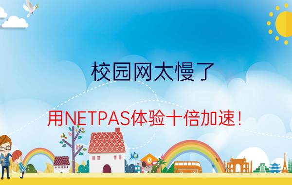 校园网太慢了 用NETPAS体验十倍加速！